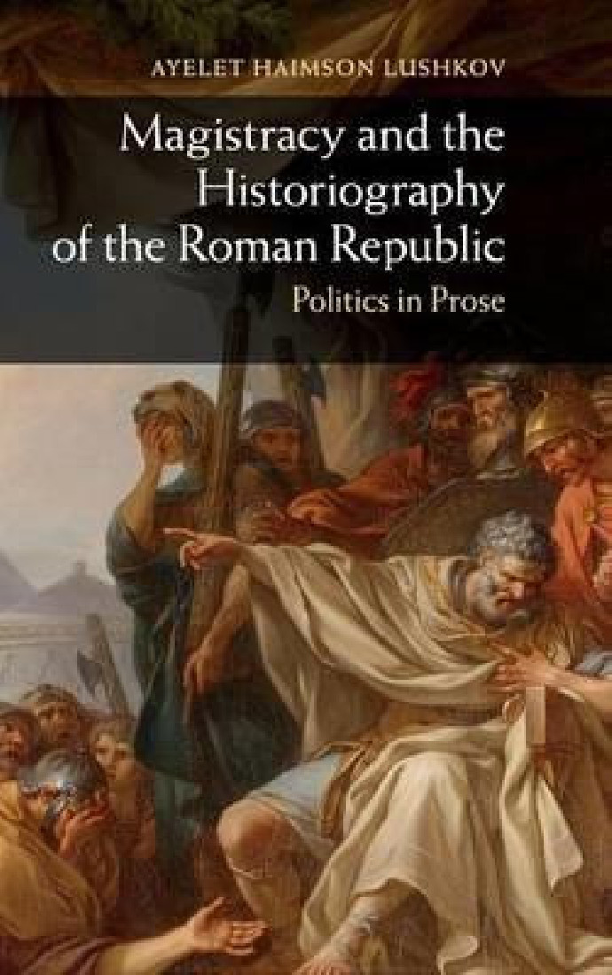 MAGISTRACY AND THE HISTORIOGRAPHY OF THE ROMAN REPUBLIC: POLITICS IN PROSE